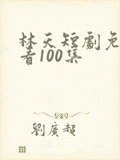 林天短剧免费观看100集