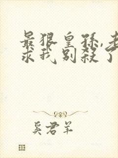 最狠皇孙,老朱求我别杀了免费阅读