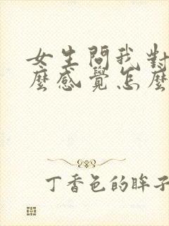 女生问我对他什么感觉怎么回