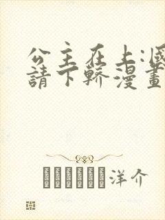 公主在上:国师请下轿漫画完结了吗