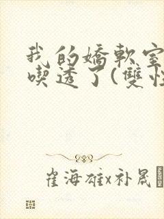 我的娇软室友被吃透了(双性/高h)