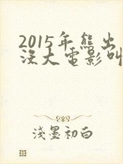 2015年熊出没大电影叫什么