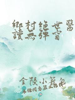 乡村绝世医神阅读无弹窗