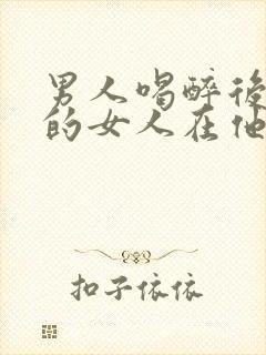 男人喝醉后联系的女人在他心里的位置