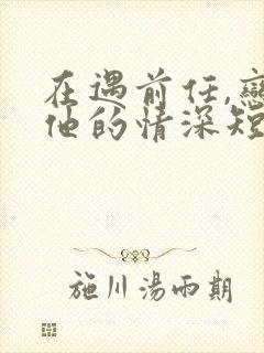 在遇前任,恋上他的情深短剧免费观看