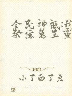 全民神祗:我献祭亿万生灵成神免费观看