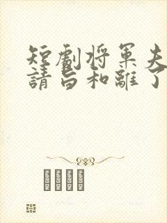 短剧将军夫人他请旨和离了