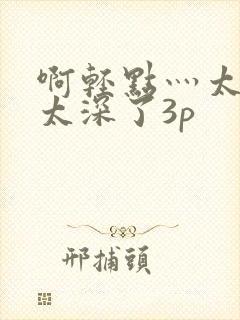 啊轻点灬太粗嗯太深了3p