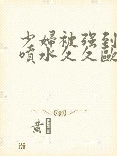 少妇被强到高潮喷水久久欧美精品