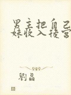 男主把自己亲妹妹收入后宫的小说