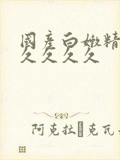 国产白嫩精品久久久久久