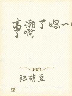 高潮了嗯~喷水了啊