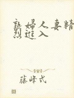 熟妇人妻精品猛烈进入