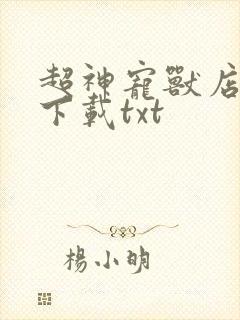 超神宠兽店古羲下载txt