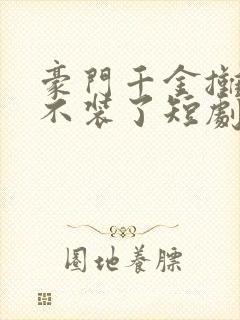 豪门千金摊牌了不装了短剧免费看