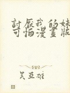 讨厌我的妹妹好可怕漫画版免费阅读