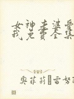 女神老婆爱赖上我免费全集观看