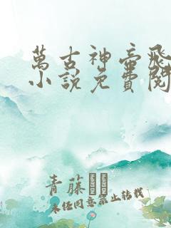 万古神帝飞天鱼小说免费阅读免费