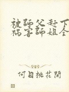 被师父赶下山去祸害师姐全集txt