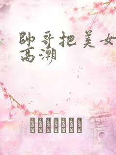 帅哥把美女操到高潮