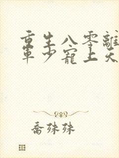 重生八零离婚后军少宠上天