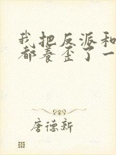 我把反派和男主都养歪了一口气看完