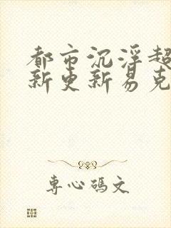 都市沉浮超前最新更新易克1