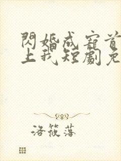 闪婚成宠首富爱上我短剧免费观看全集