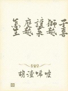 怎么让狮子座女生越来越喜欢你