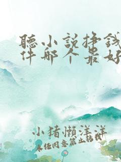 听小说挣钱的软件哪个最好