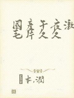 国产午夜激av毛片久久