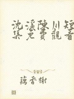 沈溪陈川短剧全集免费观看