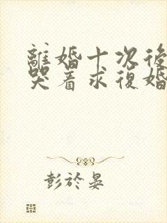 离婚十次后老婆哭着求复婚小说阅读