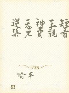 逆天神王短剧全集免费观看