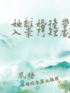 她离婚后带崽嫁入豪门短剧免费观看