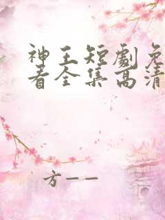 神王短剧免费观看全集高清