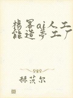 杨幂ai人工智能造梦工厂