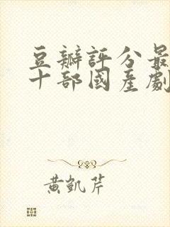 豆瓣评分最高的十部国产剧