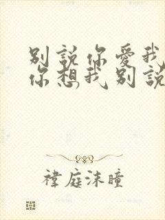 别说你爱我别说你想我别说你心里只有我一个