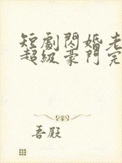 短剧闪婚老公是超级豪门完整版