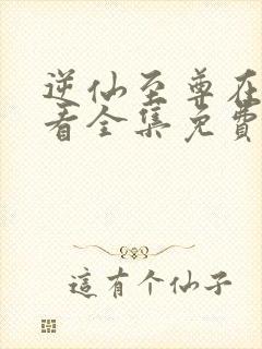 逆仙至尊在线观看全集免费播放动漫