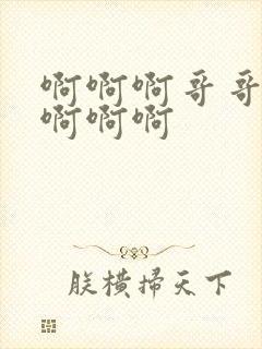 啊啊啊哥哥不要啊啊啊