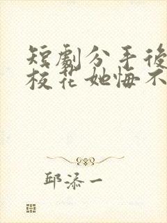 短剧分手后高冷校花她悔不当初全集