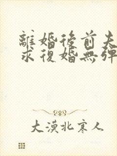 离婚后前夫哭着求复婚无弹窗