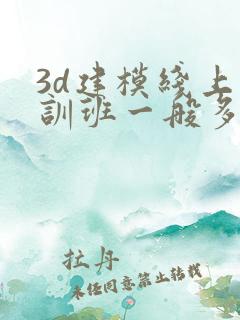 3d建模线上培训班一般多少钱