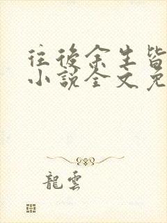 往后余生皆是你小说全文免费阅读