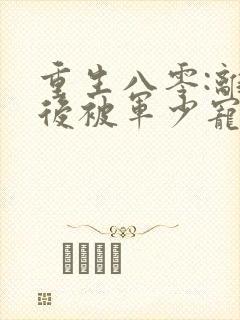 重生八零:离婚后被军少宠上天免费阅读正版