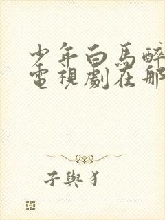 少年白马醉春风电视剧在那里能看