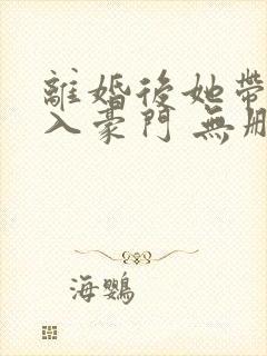 离婚后她带崽嫁入豪门 无删减