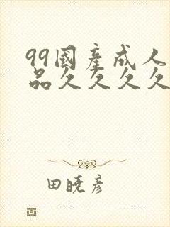 99国产成人精品久久久久